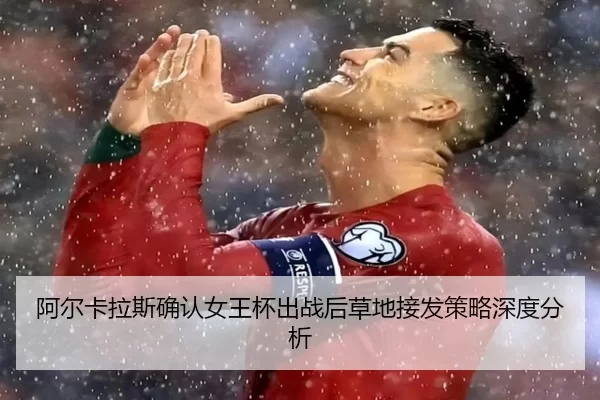 阿尔卡拉斯确认女王杯出战后草地接发策略深度分析
